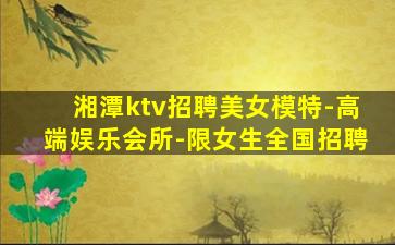 湘潭ktv招聘美女模特-高端娱乐会所-限女生全国招聘
